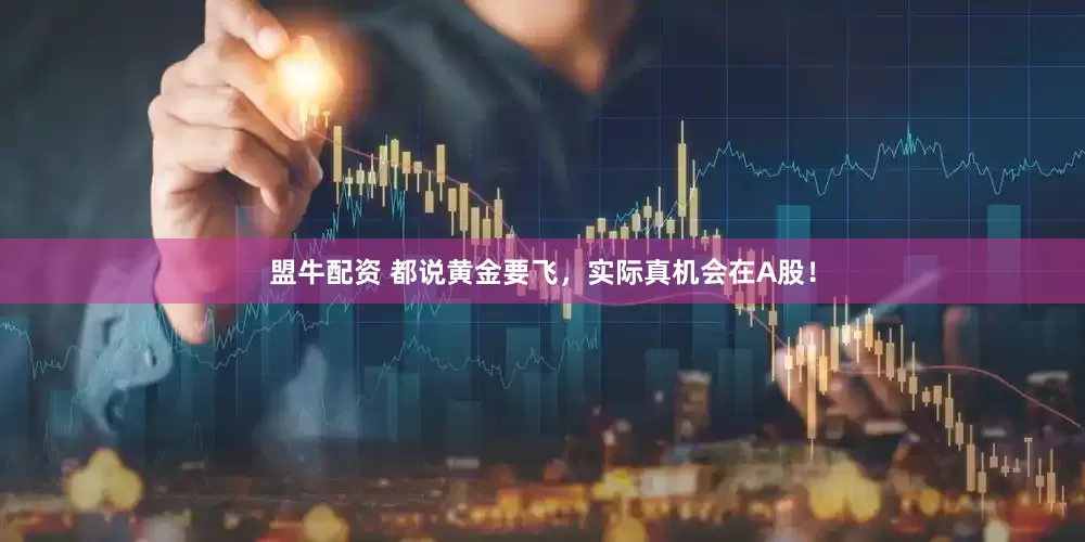盟牛配资 都说黄金要飞，实际真机会在A股！