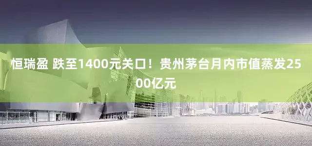恒瑞盈 跌至1400元关口！贵州茅台月内市值蒸发2500亿元