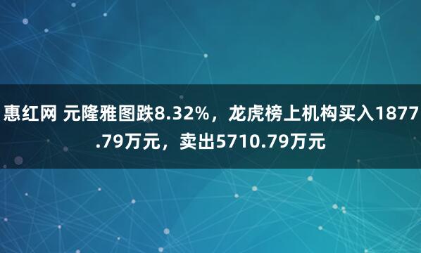 惠红网 元隆雅图跌8.32%，龙虎榜上机构买入1877.79万元，卖出5710.79万元