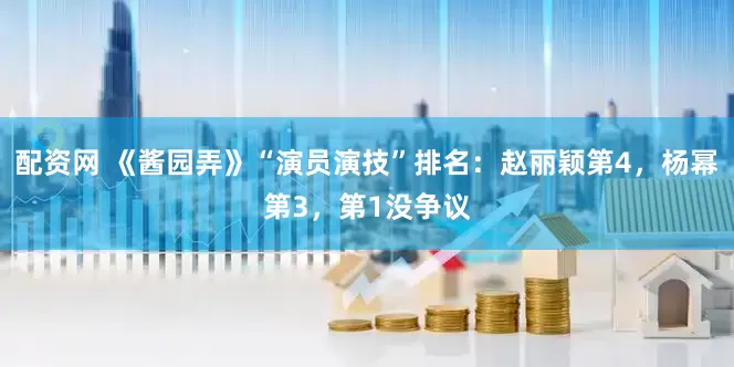 配资网 《酱园弄》“演员演技”排名：赵丽颖第4，杨幂第3，第1没争议