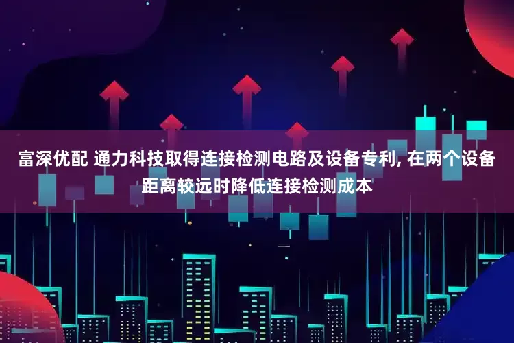 富深优配 通力科技取得连接检测电路及设备专利, 在两个设备距离较远时降低连接检测成本