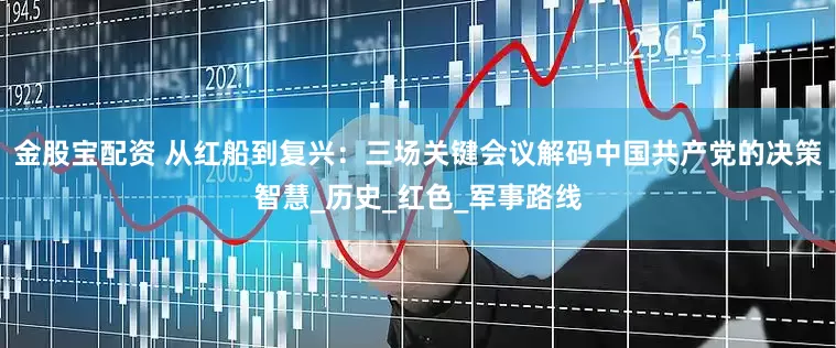 金股宝配资 从红船到复兴：三场关键会议解码中国共产党的决策智慧_历史_红色_军事路线