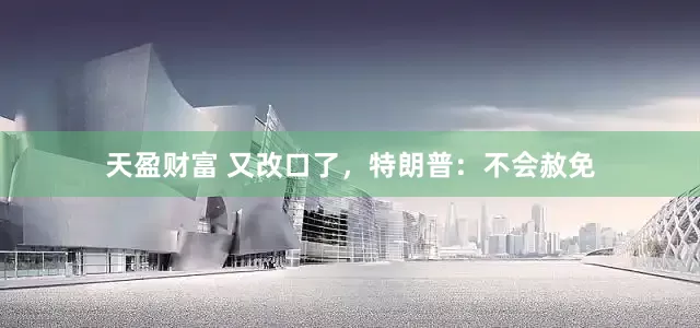 天盈财富 又改口了，特朗普：不会赦免