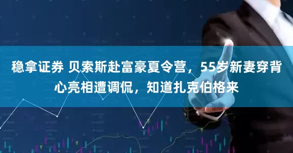 稳拿证券 贝索斯赴富豪夏令营，55岁新妻穿背心亮相遭调侃，知道扎克伯格来