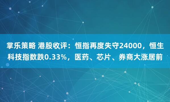 掌乐策略 港股收评：恒指再度失守24000，恒生科技指数跌0.33%，医药、芯片、券商大涨居前