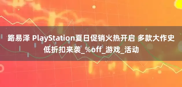 路易泽 PlayStation夏日促销火热开启 多款大作史低折扣来袭_%off_游戏_活动