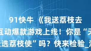 91快牛 《我送荔枝去长安》AI互动爆款游戏上线！你是“天选荔枝使”吗？快来检验_涪陵_挑战_天险