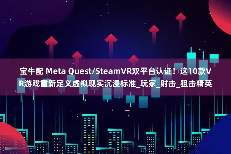 宝牛配 Meta Quest/SteamVR双平台认证！这10款VR游戏重新定义虚拟现实沉浸标准_玩家_射击_狙击精英