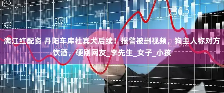 满江红配资 丹阳车库杜宾犬后续！报警被删视频，狗主人称对方饮酒，硬刚网友_李先生_女子_小孩
