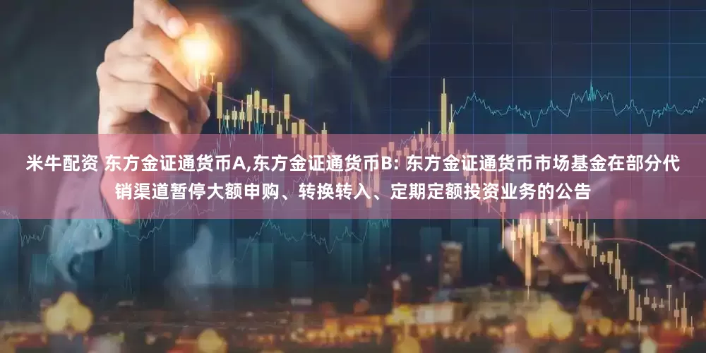 米牛配资 东方金证通货币A,东方金证通货币B: 东方金证通货币市场基金在部分代销渠道暂停大额申购、转换转入、定期定额投资业务的公告