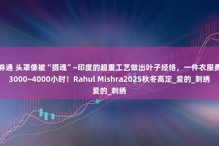 融券通 头罩像被“摄魂”~印度的超重工艺做出叶子经络，一件衣服费时3000~4000小时！Rahul Mishra2025秋冬高定_爱的_刺绣