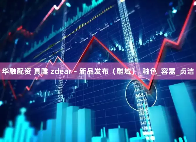 华融配资 真雕 zdear - 新品发布（雕域）_釉色_容器_贞洁