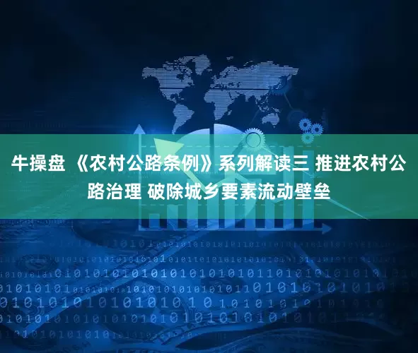 牛操盘 《农村公路条例》系列解读三 推进农村公路治理 破除城乡要素流动壁垒