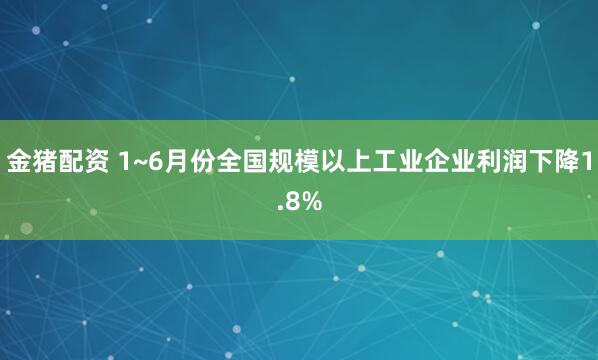 金猪配资 1~6月份全国规模以上工业企业利润下降1.8%