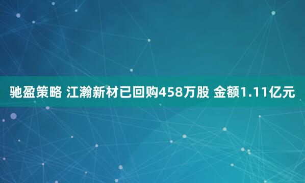驰盈策略 江瀚新材已回购458万股 金额1.11亿元