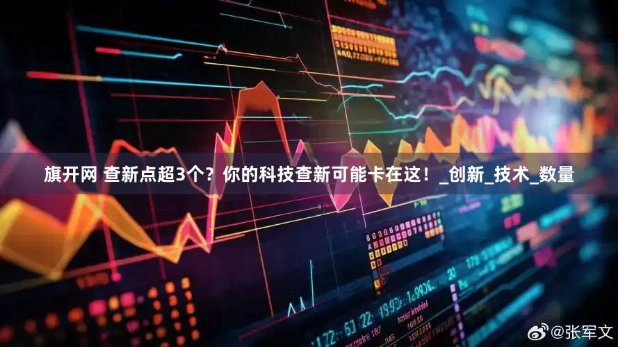 旗开网 查新点超3个？你的科技查新可能卡在这！_创新_技术_数量