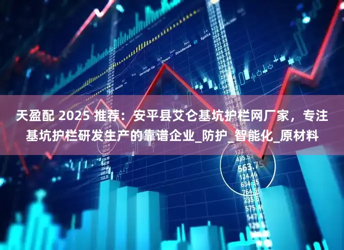 天盈配 2025 推荐：安平县艾仑基坑护栏网厂家，专注基坑护栏研发生产的靠谱企业_防护_智能化_原材料