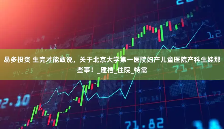 易多投资 生完才能敢说，关于北京大学第一医院妇产儿童医院产科生娃那些事！_建档_住院_特需