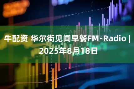 牛配资 华尔街见闻早餐FM-Radio | 2025年8月18日