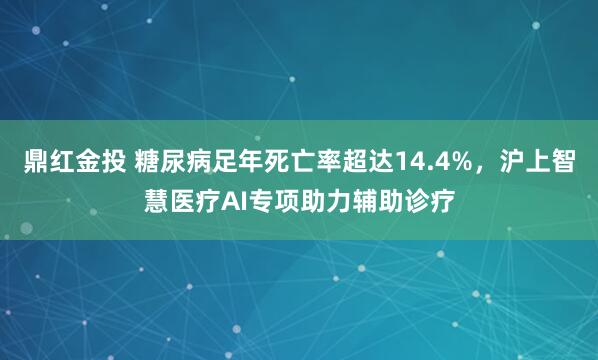 鼎红金投 糖尿病足年死亡率超达14.4%，沪上智慧医疗AI专项助力辅助诊疗