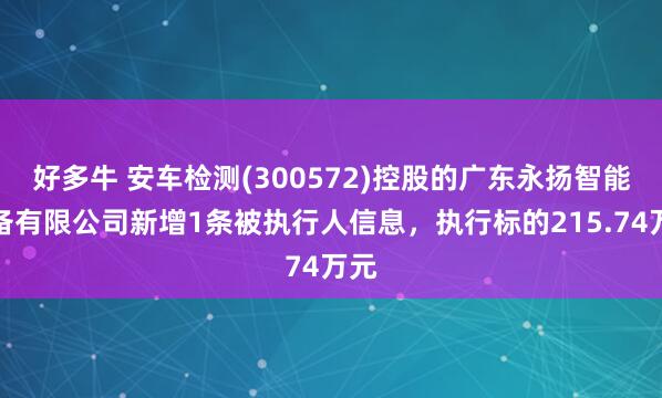 好多牛 安车检测(300572)控股的广东永扬智能装备有限公司新增1条被执行人信息，执行标的215.74万元