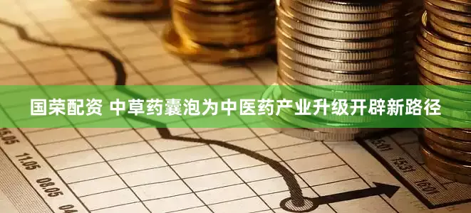 国荣配资 中草药囊泡为中医药产业升级开辟新路径