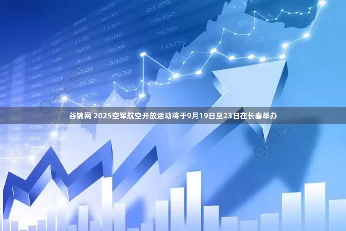 谷锦网 2025空军航空开放活动将于9月19日至23日在长春举办