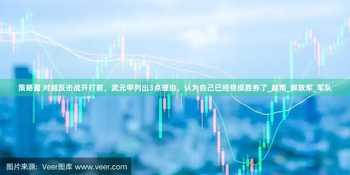 策略盈 对越反击战开打前，武元甲列出3点理由，认为自己已经稳操胜券了_越南_解放军_军队