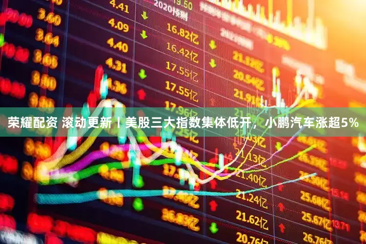 荣耀配资 滚动更新丨美股三大指数集体低开，小鹏汽车涨超5%