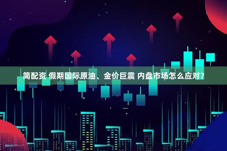 简配资 假期国际原油、金价巨震 内盘市场怎么应对？