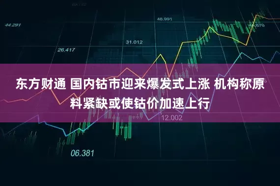 东方财通 国内钴市迎来爆发式上涨 机构称原料紧缺或使钴价加速上行