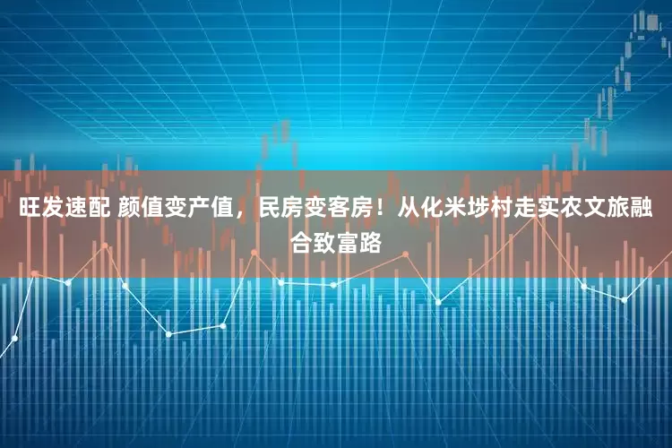 旺发速配 颜值变产值，民房变客房！从化米埗村走实农文旅融合致富路