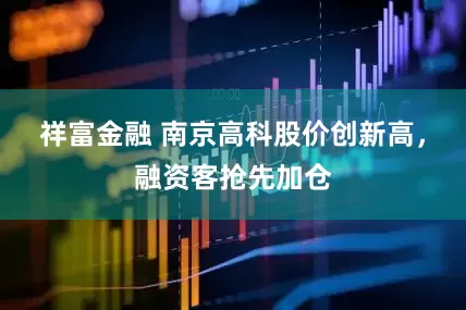 祥富金融 南京高科股价创新高，融资客抢先加仓