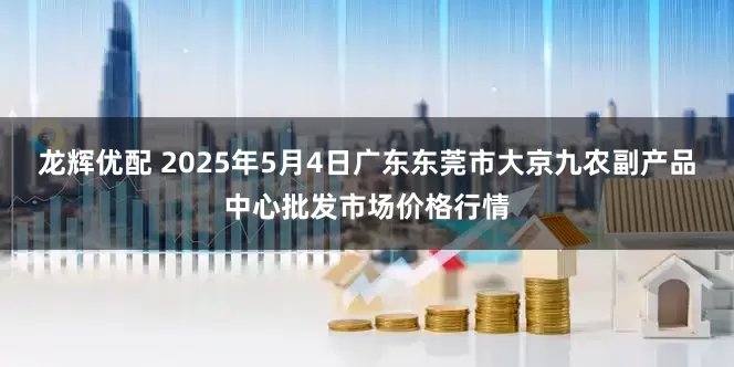 龙辉优配 2025年5月4日广东东莞市大京九农副产品中心批发市场价格行情