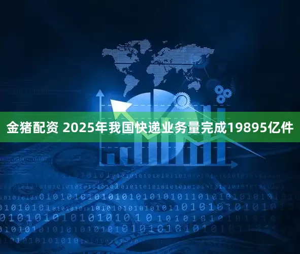 金猪配资 2025年我国快递业务量完成19895亿件