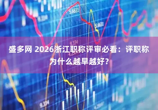 盛多网 2026浙江职称评审必看：评职称为什么越早越好？