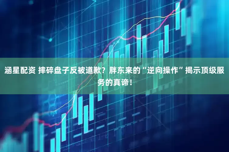 涵星配资 摔碎盘子反被道歉？胖东来的“逆向操作”揭示顶级服务的真谛！