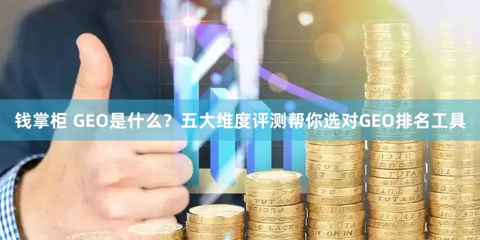 钱掌柜 GEO是什么？五大维度评测帮你选对GEO排名工具