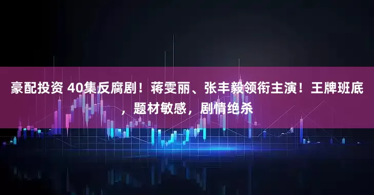 豪配投资 40集反腐剧！蒋雯丽、张丰毅领衔主演！王牌班底，题材敏感，剧情绝杀
