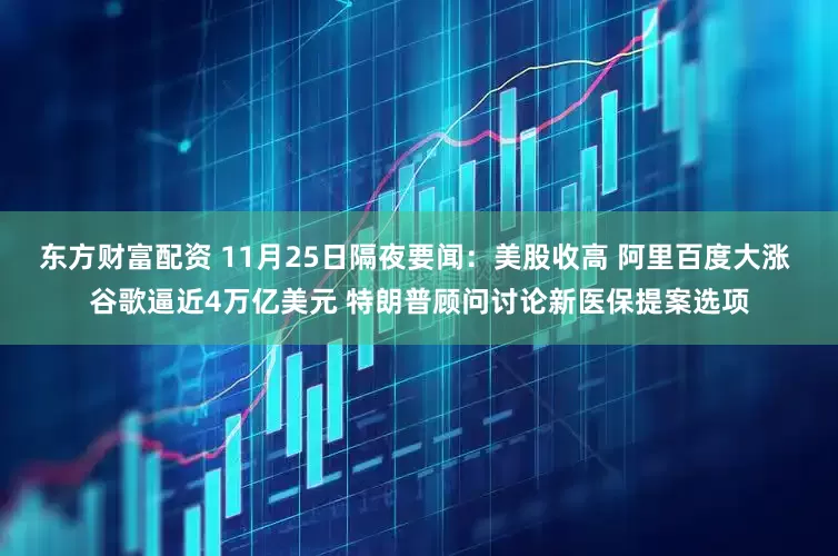 东方财富配资 11月25日隔夜要闻：美股收高 阿里百度大涨 谷歌逼近4万亿美元 特朗普顾问讨论新医保提案选项