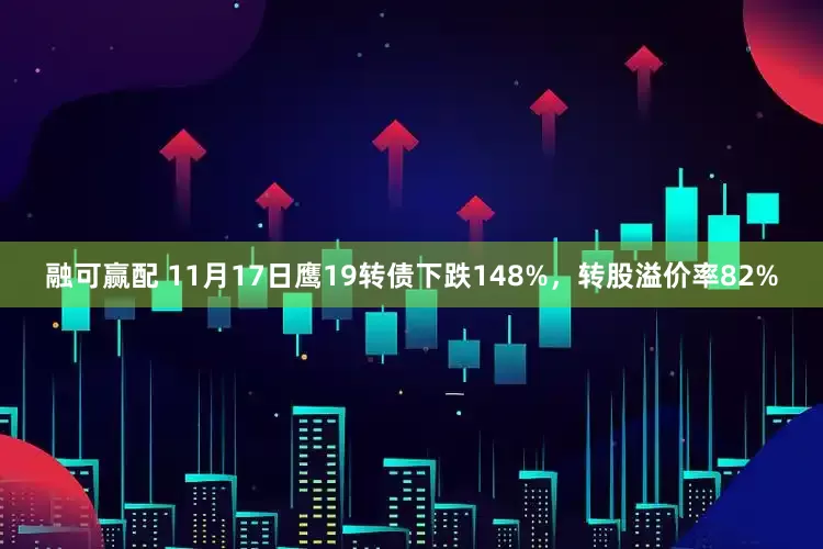 融可赢配 11月17日鹰19转债下跌148%，转股溢价率82%
