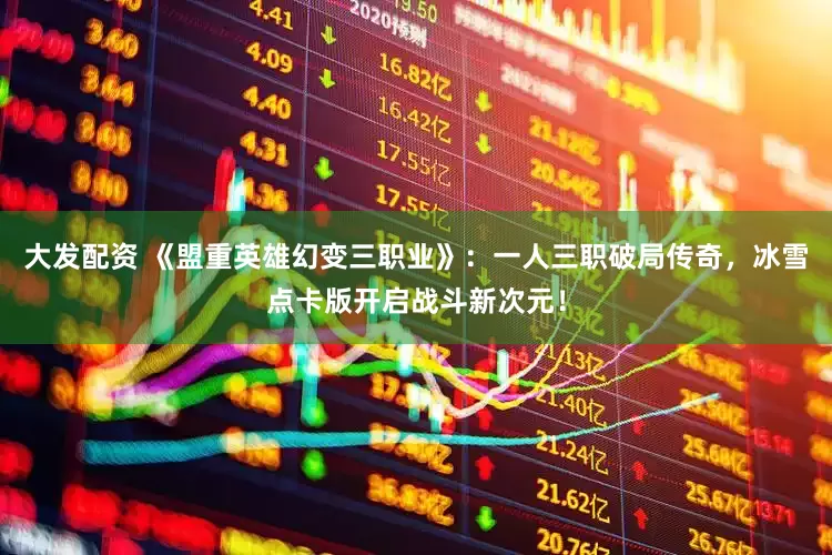 大发配资 《盟重英雄幻变三职业》：一人三职破局传奇，冰雪点卡版开启战斗新次元！