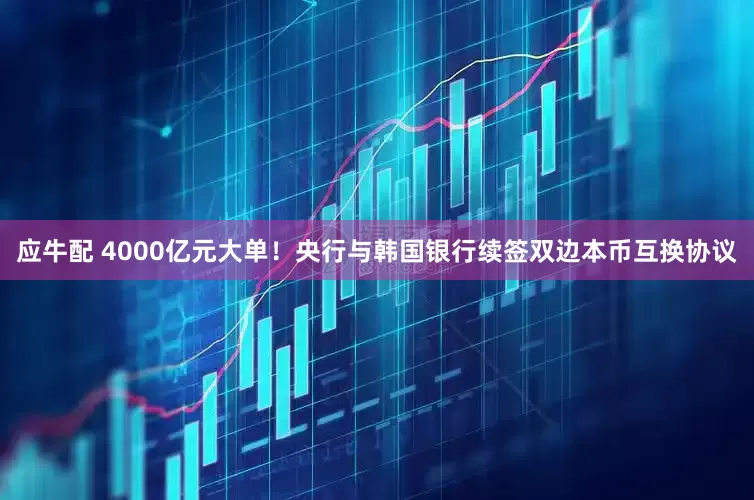 应牛配 4000亿元大单！央行与韩国银行续签双边本币互换协议