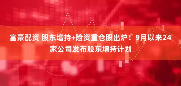 富豪配资 股东增持+险资重仓股出炉！9月以来24家公司发布股东增持计划