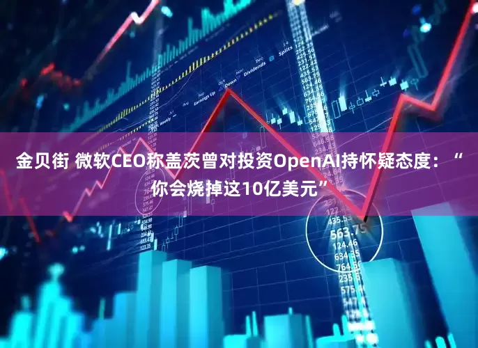 金贝街 微软CEO称盖茨曾对投资OpenAI持怀疑态度：“你会烧掉这10亿美元”