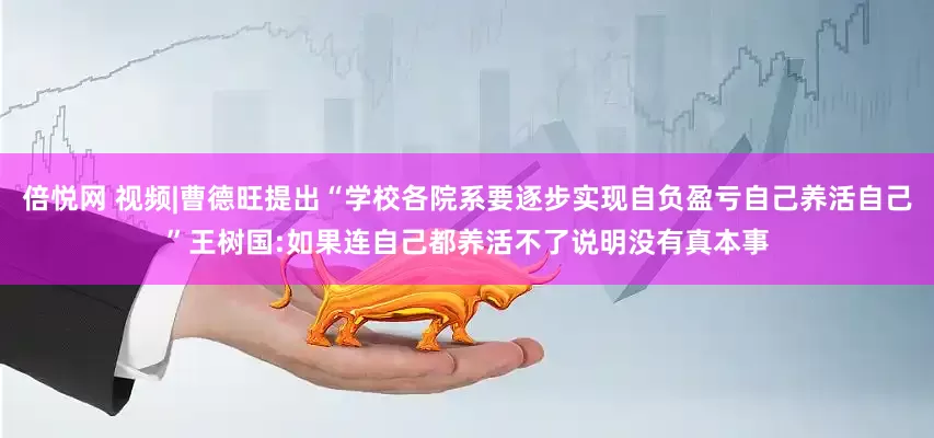 倍悦网 视频|曹德旺提出“学校各院系要逐步实现自负盈亏自己养活自己”王树国:如果连自己都养活不了说明没有真本事