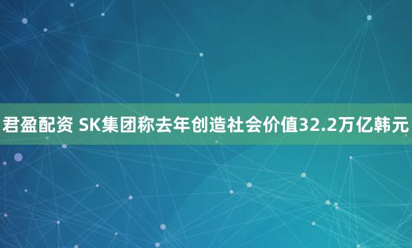 君盈配资 SK集团称去年创造社会价值32.2万亿韩元