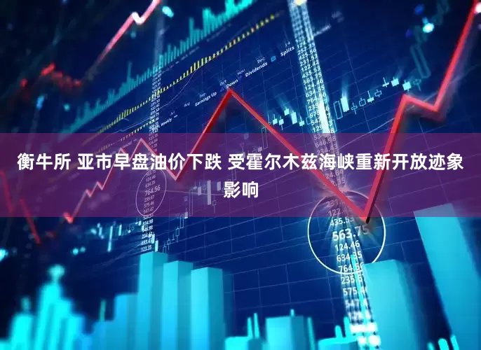衡牛所 亚市早盘油价下跌 受霍尔木兹海峡重新开放迹象影响